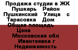 Продажа студии в ЖК Пушкарь › Район ­ Пушкинский › Улица ­ с. Тарасовка › Дом ­ 41 › Общая площадь ­ 30 › Цена ­ 2 285 000 - Московская обл., Ивантеевка г. Недвижимость » Квартиры продажа   . Московская обл.,Ивантеевка г.